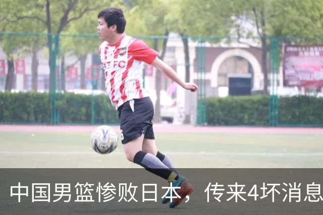 中国男篮惨败日本，传来4坏消息1好消息，防守崩盘，郭士强或下课