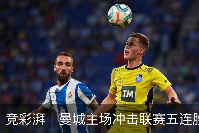 竞彩湃｜曼城主场冲击联赛五连胜，曼联做客农场主能否反弹？